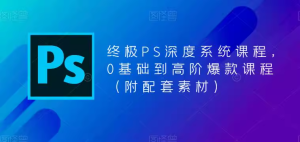 终极-PS全面深度系统课程,0基础到高阶爆款课程(附配套素材)-包印学堂